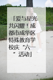 爱与星光共闪耀！成都市成华区特殊教育学校庆“六一”活动