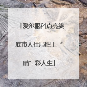爱尔眼科点亮娄底市人社局职工“睛”彩人生