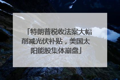特朗普税收法案大幅削减光伏补贴，美国太阳能股集体崩盘