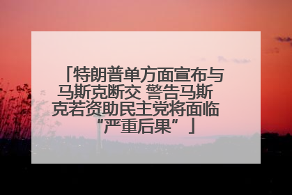 特朗普单方面宣布与马斯克断交 警告马斯克若资助民主党将面临“严重后果”