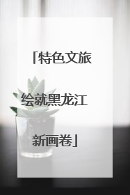 特色文旅绘就黑龙江新画卷