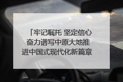 牢记嘱托 坚定信心 奋力谱写中原大地推进中国式现代化新篇章（六）河南绘就“行走河南·读懂中国”新画卷丨牢记嘱托谱新篇