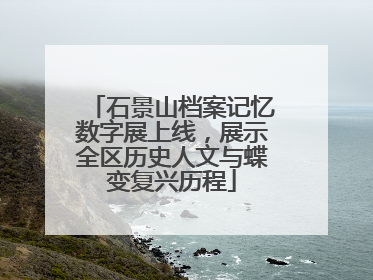 石景山档案记忆数字展上线，展示全区历史人文与蝶变复兴历程
