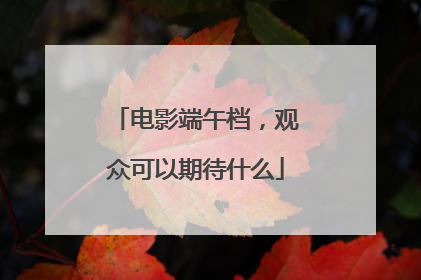 电影端午档，观众可以期待什么