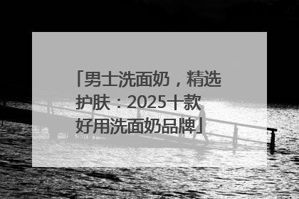 男士洗面奶，精选护肤：2025十款好用洗面奶品牌