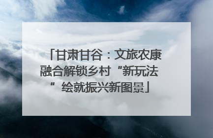 甘肃甘谷：文旅农康融合解锁乡村“新玩法”绘就振兴新图景