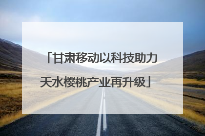 甘肃移动以科技助力天水樱桃产业再升级