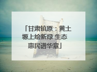 甘肃镇原：黄土塬上绘新绿 生态惠民谱华章