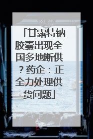 甘露特钠胶囊出现全国多地断供？药企：正全力处理供货问题