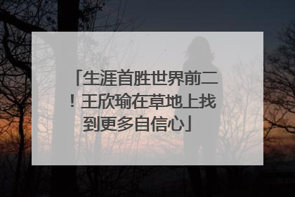 生涯首胜世界前二！王欣瑜在草地上找到更多自信心
