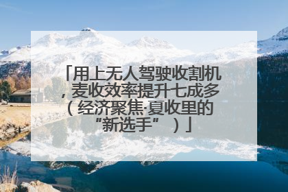 用上无人驾驶收割机，麦收效率提升七成多（经济聚焦·夏收里的“新选手”）