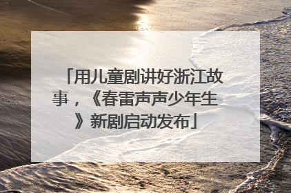 用儿童剧讲好浙江故事，《春雷声声少年生》新剧启动发布