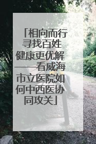 相向而行 寻找百姓健康更优解——看威海市立医院如何中西医协同攻关