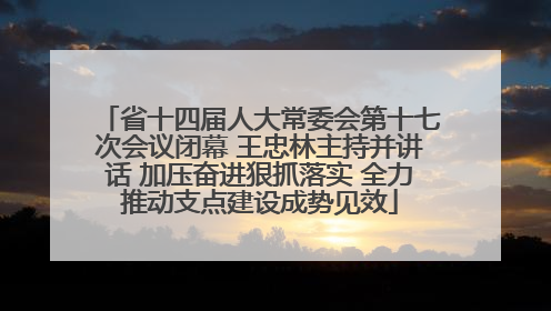 省十四届人大常委会第十七次会议闭幕 王忠林主持并讲话 加压奋进狠抓落实 全力推动支点建设成势见效