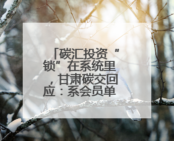 碳汇投资“锁”在系统里，甘肃碳交回应：系会员单位违规操作