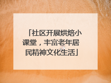社区开展烘焙小课堂，丰富老年居民精神文化生活