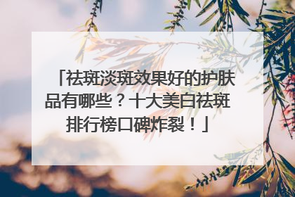 祛斑淡斑效果好的护肤品有哪些？十大美白祛斑排行榜口碑炸裂！