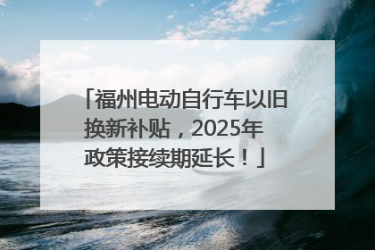 福州电动自行车以旧换新补贴，2025年政策接续期延长！