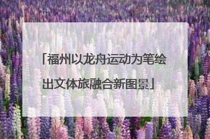 福州以龙舟运动为笔绘出文体旅融合新图景