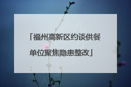 福州高新区约谈供餐单位聚焦隐患整改