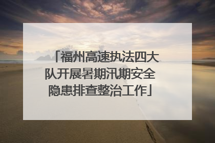 福州高速执法四大队开展暑期汛期安全隐患排查整治工作