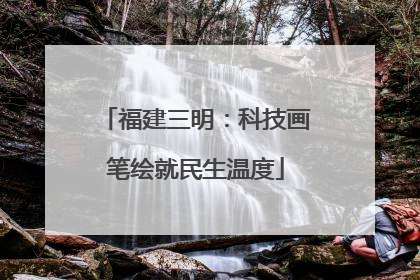 福建三明：科技画笔绘就民生温度