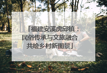 福建安溪虎邱镇：民俗传承与文旅融合共绘乡村新图景