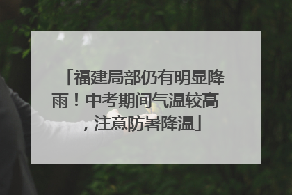 福建局部仍有明显降雨！中考期间气温较高，注意防暑降温