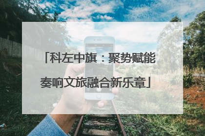 科左中旗：聚势赋能 奏响文旅融合新乐章