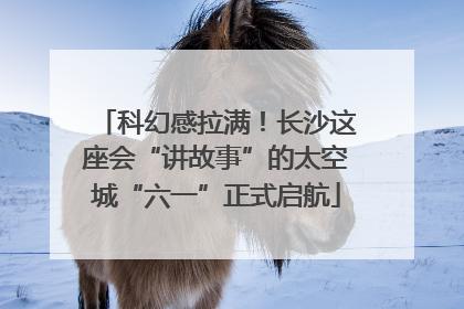 科幻感拉满！长沙这座会“讲故事”的太空城“六一”正式启航
