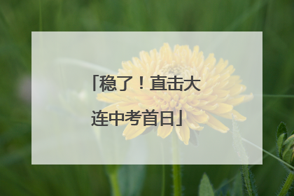 稳了！直击大连中考首日
