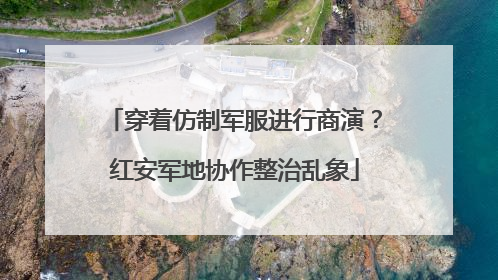 穿着仿制军服进行商演？红安军地协作整治乱象