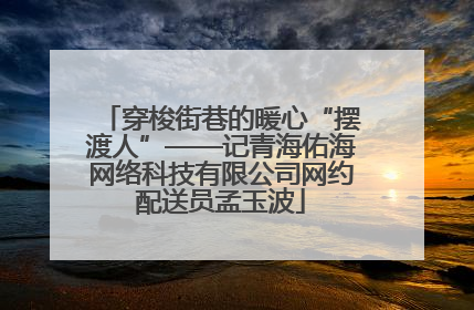 穿梭街巷的暖心“摆渡人”——记青海佑海网络科技有限公司网约配送员孟玉波