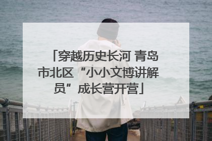 穿越历史长河 青岛市北区“小小文博讲解员”成长营开营