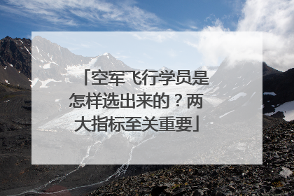 空军飞行学员是怎样选出来的？两大指标至关重要