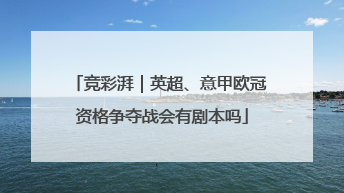 竞彩湃｜英超、意甲欧冠资格争夺战会有剧本吗