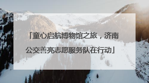 童心启航博物馆之旅，济南公交善亮志愿服务队在行动