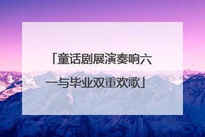 童话剧展演奏响六一与毕业双重欢歌