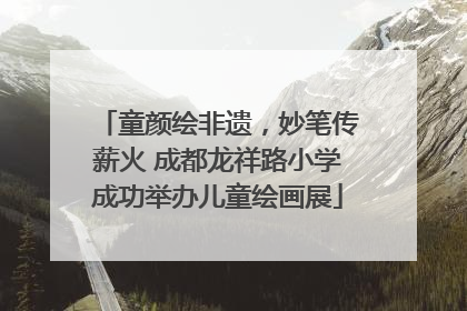 童颜绘非遗，妙笔传薪火 成都龙祥路小学成功举办儿童绘画展
