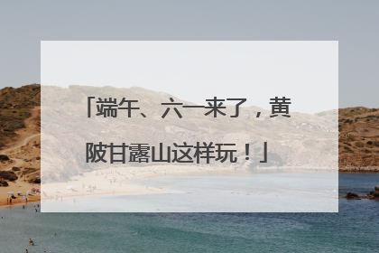端午、六一来了，黄陂甘露山这样玩！