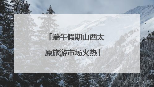 端午假期山西太原旅游市场火热