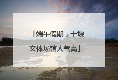 端午假期，十堰文体场馆人气高