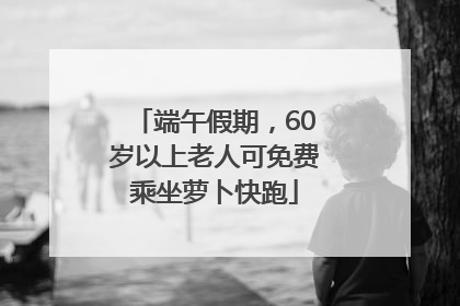端午假期，60岁以上老人可免费乘坐萝卜快跑