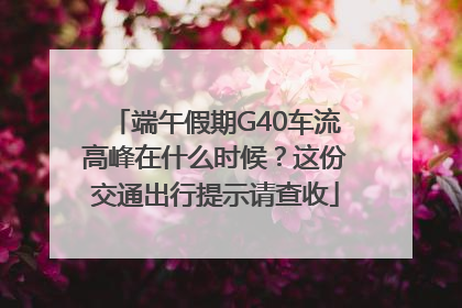 端午假期G40车流高峰在什么时候？这份交通出行提示请查收