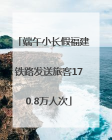 端午小长假福建铁路发送旅客170.8万人次