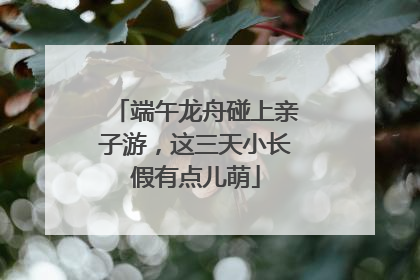 端午龙舟碰上亲子游，这三天小长假有点儿萌