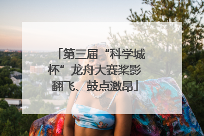 第三届“科学城杯”龙舟大赛桨影翻飞、鼓点激昂