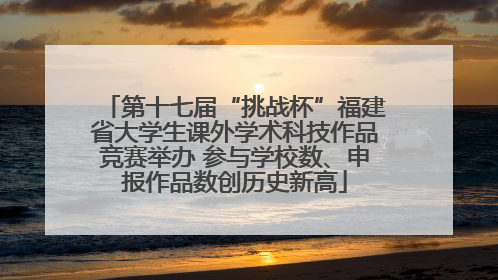 第十七届“挑战杯”福建省大学生课外学术科技作品竞赛举办 参与学校数、申报作品数创历史新高