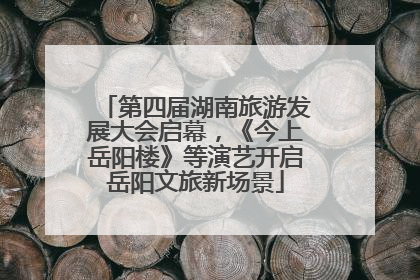 第四届湖南旅游发展大会启幕，《今上岳阳楼》等演艺开启岳阳文旅新场景