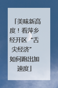 美味新高度！看萍乡经开区“舌尖经济” 如何跑出加速度